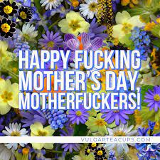 Happy Mother's Day to all you Mother F*****s
